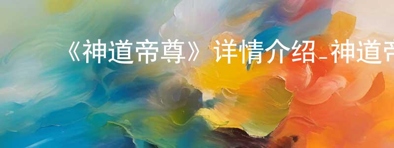 陈学兰发布《神道帝尊》详情介绍_神道帝尊已完结在线观看_神道帝尊迅雷下载_国漫